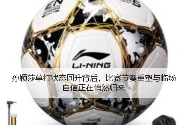 孙颖莎单打状态回升背后，比赛节奏重塑与临场自信正在悄然归来