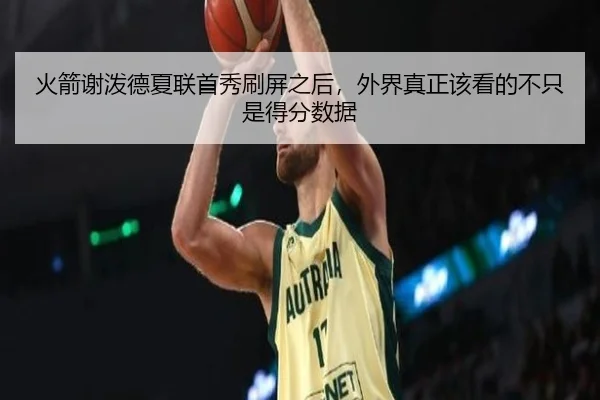 火箭谢泼德夏联首秀刷屏之后，外界真正该看的不只是得分数据